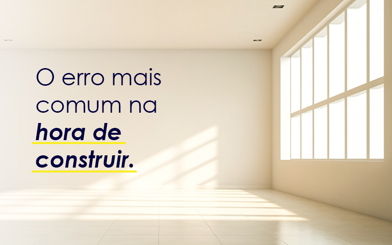 Imagem ilustrativa de um ambiente vazio com o texto: o erro mais comum na hora de construir